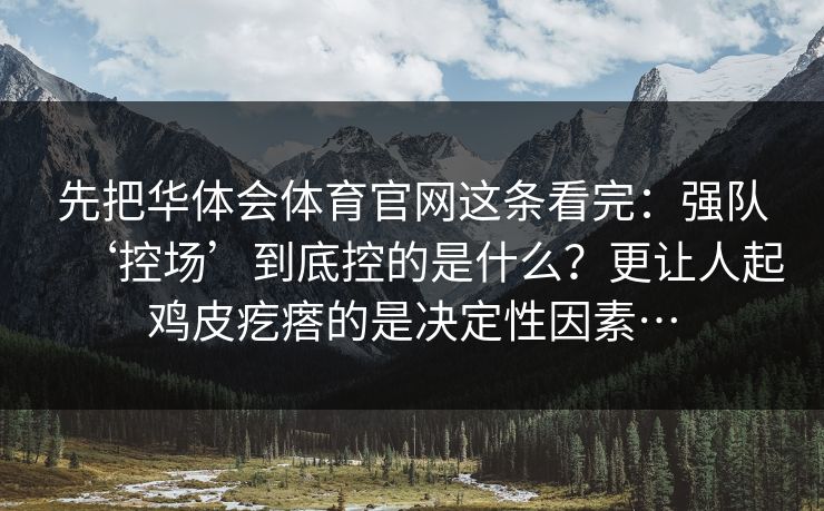 先把华体会体育官网这条看完：强队‘控场’到底控的是什么？更让人起鸡皮疙瘩的是决定性因素…