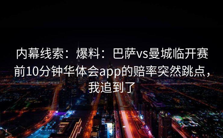 内幕线索：爆料：巴萨vs曼城临开赛前10分钟华体会app的赔率突然跳点，我追到了