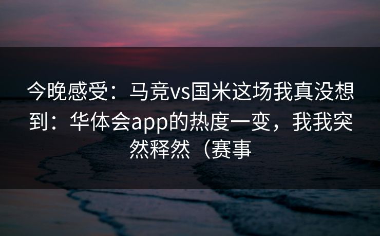 今晚感受：马竞vs国米这场我真没想到：华体会app的热度一变，我我突然释然（赛事