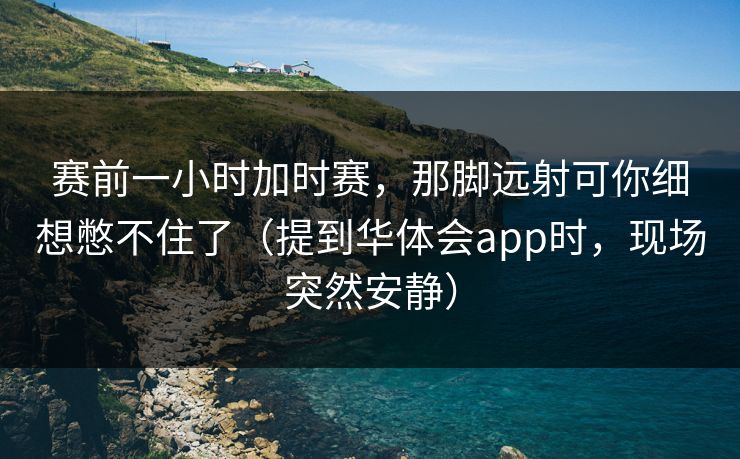 赛前一小时加时赛，那脚远射可你细想憋不住了（提到华体会app时，现场突然安静）
