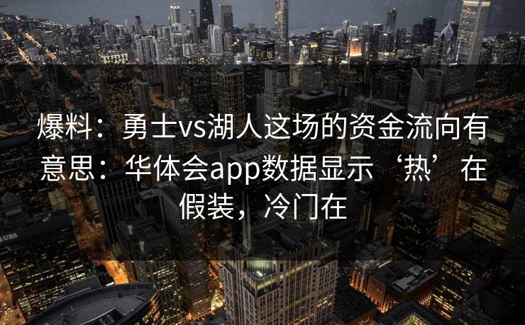 爆料：勇士vs湖人这场的资金流向有意思：华体会app数据显示‘热’在假装，冷门在