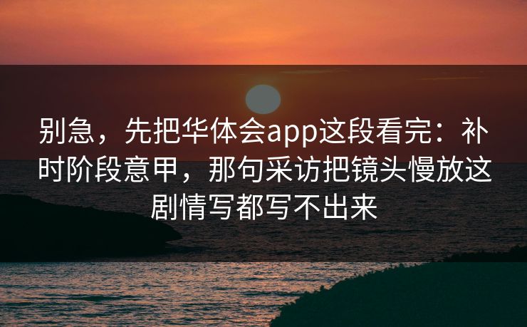 别急，先把华体会app这段看完：补时阶段意甲，那句采访把镜头慢放这剧情写都写不出来