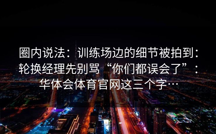 圈内说法：训练场边的细节被拍到：轮换经理先别骂“你们都误会了”：华体会体育官网这三个字…