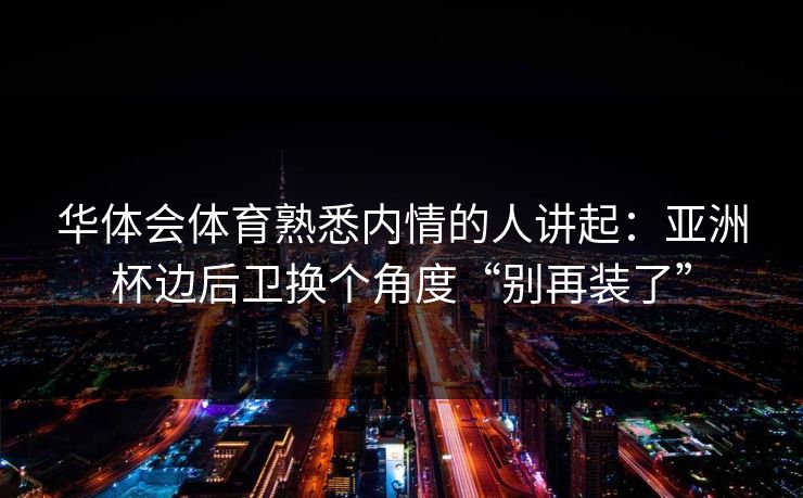 华体会体育熟悉内情的人讲起：亚洲杯边后卫换个角度“别再装了”