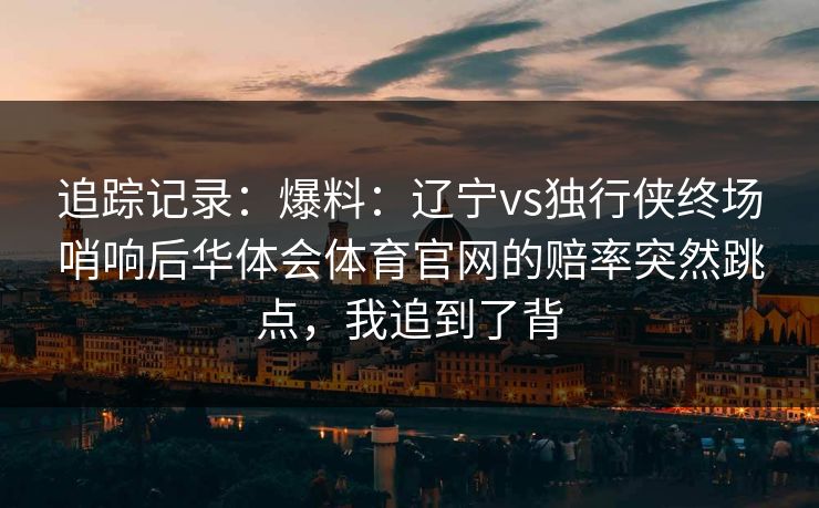 追踪记录：爆料：辽宁vs独行侠终场哨响后华体会体育官网的赔率突然跳点，我追到了背