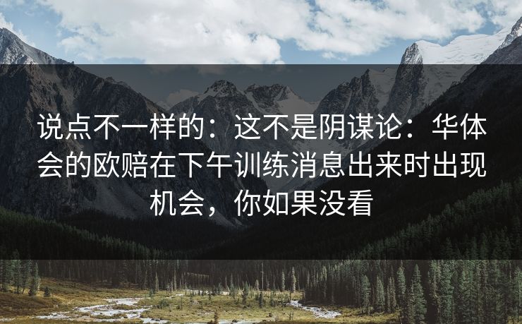 说点不一样的：这不是阴谋论：华体会的欧赔在下午训练消息出来时出现机会，你如果没看