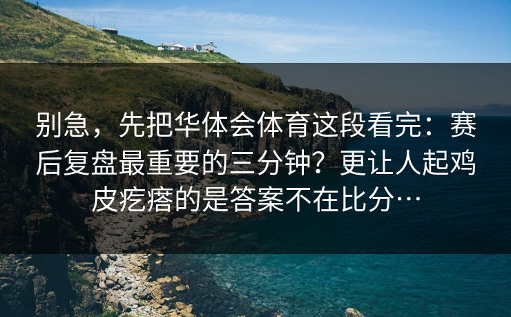 别急，先把华体会体育这段看完：赛后复盘最重要的三分钟？更让人起鸡皮疙瘩的是答案不在比分…