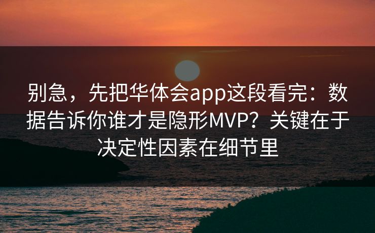 别急，先把华体会app这段看完：数据告诉你谁才是隐形MVP？关键在于决定性因素在细节里
