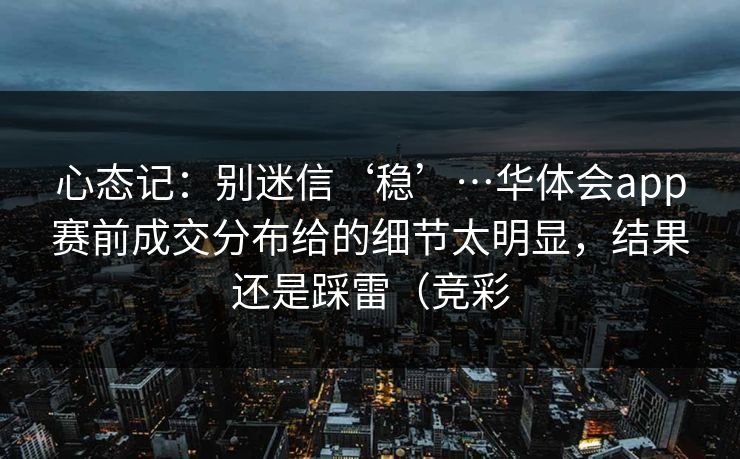 心态记：别迷信‘稳’…华体会app赛前成交分布给的细节太明显，结果还是踩雷（竞彩
