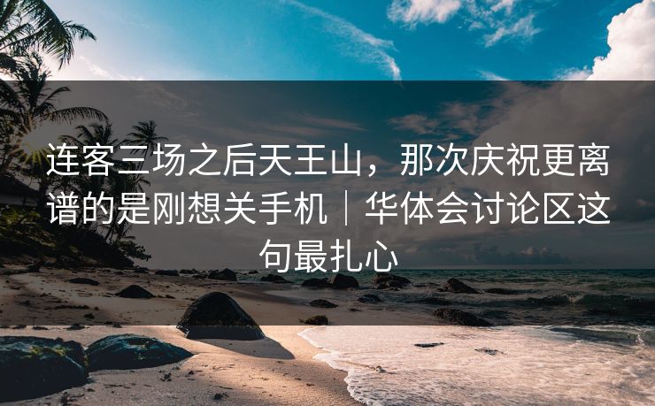 连客三场之后天王山，那次庆祝更离谱的是刚想关手机｜华体会讨论区这句最扎心