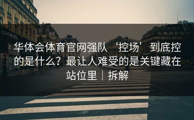 华体会体育官网强队‘控场’到底控的是什么？最让人难受的是关键藏在站位里｜拆解