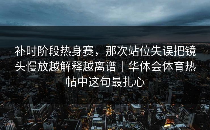 补时阶段热身赛，那次站位失误把镜头慢放越解释越离谱｜华体会体育热帖中这句最扎心
