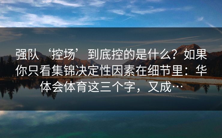 强队‘控场’到底控的是什么？如果你只看集锦决定性因素在细节里：华体会体育这三个字，又成…