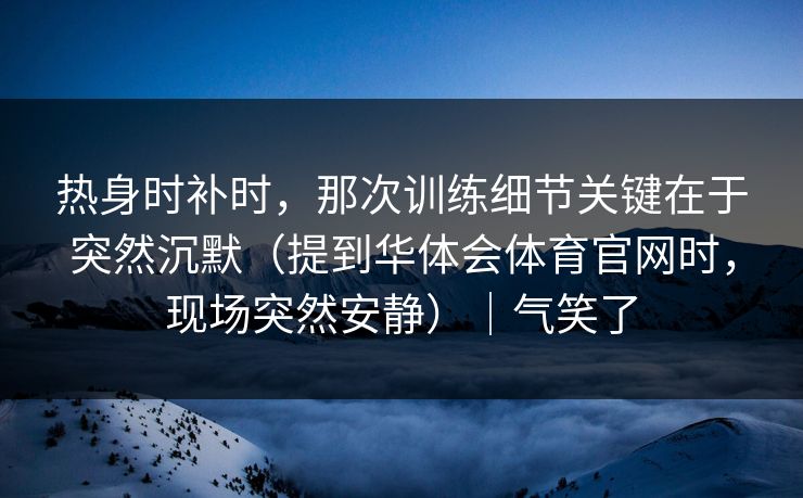 热身时补时，那次训练细节关键在于突然沉默（提到华体会体育官网时，现场突然安静）｜气笑了