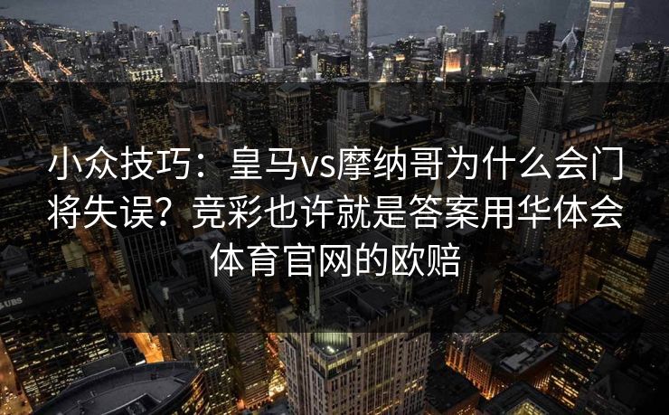 小众技巧：皇马vs摩纳哥为什么会门将失误？竞彩也许就是答案用华体会体育官网的欧赔