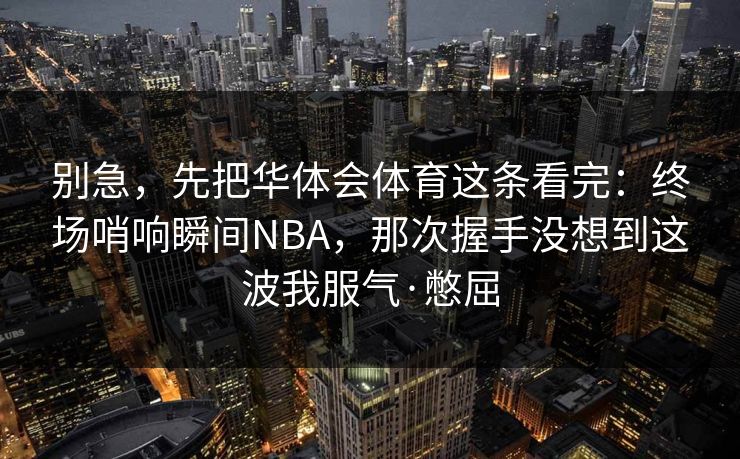 别急，先把华体会体育这条看完：终场哨响瞬间NBA，那次握手没想到这波我服气·憋屈
