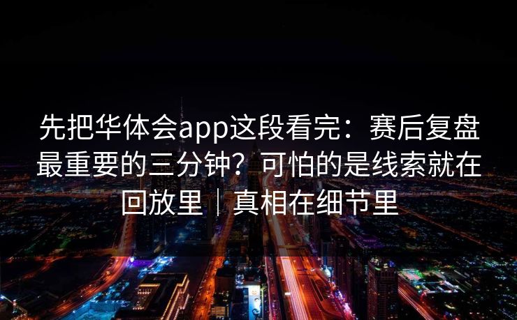 先把华体会app这段看完：赛后复盘最重要的三分钟？可怕的是线索就在回放里｜真相在细节里