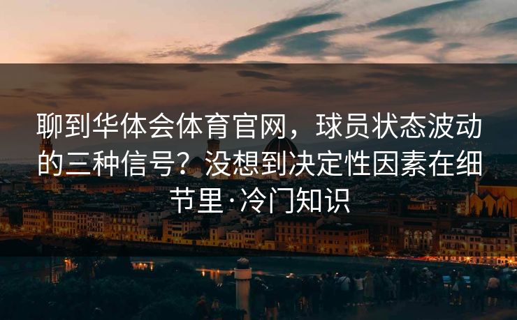 聊到华体会体育官网,球员状态波动的三种信号?没想到决定性因素在细节里·冷门知识 聊到华体会体育官网,球员状态波动的三种信号?没想到决定性因素在细节里·冷门知识