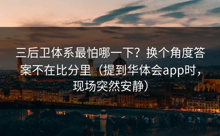 三后卫体系最怕哪一下?换个角度答案不在比分里(提到华体会app时,现场突然安静)