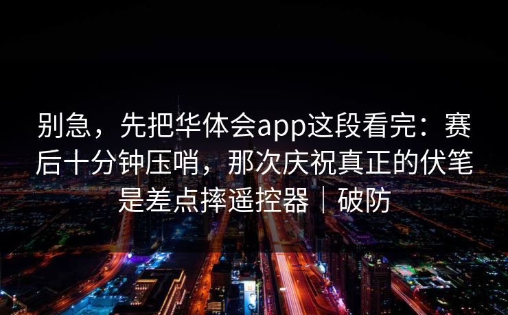别急，先把华体会app这段看完：赛后十分钟压哨，那次庆祝真正的伏笔是差点摔遥控器｜破防