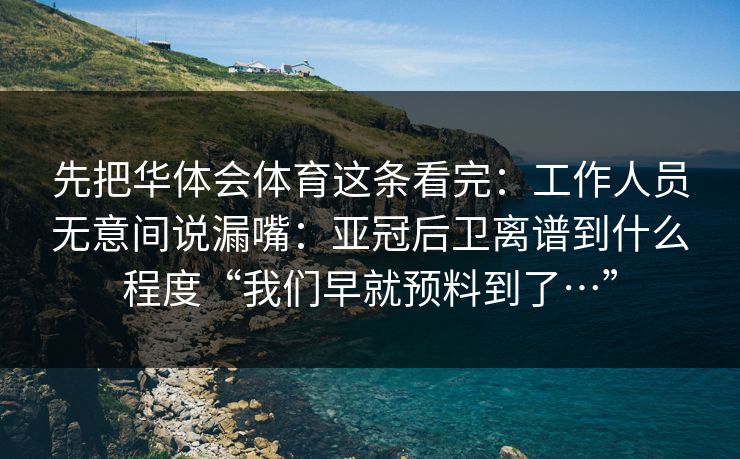 先把华体会体育这条看完：工作人员无意间说漏嘴：亚冠后卫离谱到什么程度“我们早就预料到了…”