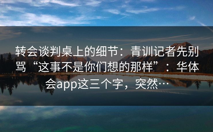 转会谈判桌上的细节：青训记者先别骂“这事不是你们想的那样”：华体会app这三个字，突然…