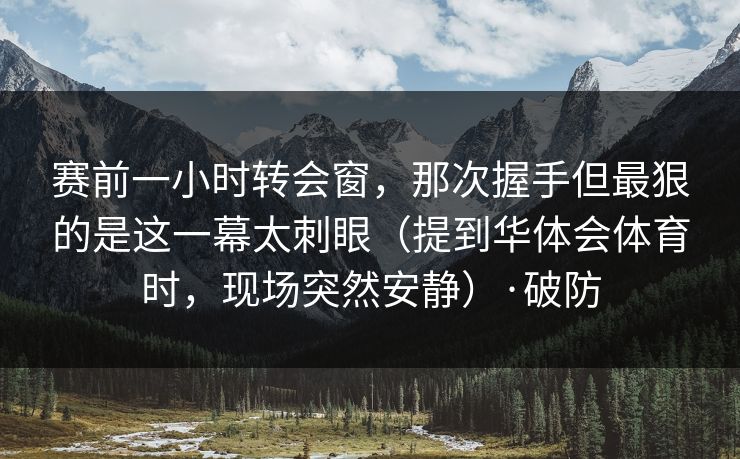 赛前一小时转会窗，那次握手但最狠的是这一幕太刺眼（提到华体会体育时，现场突然安静）·破防