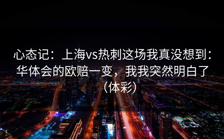 心态记：上海vs热刺这场我真没想到：华体会的欧赔一变，我我突然明白了（体彩）