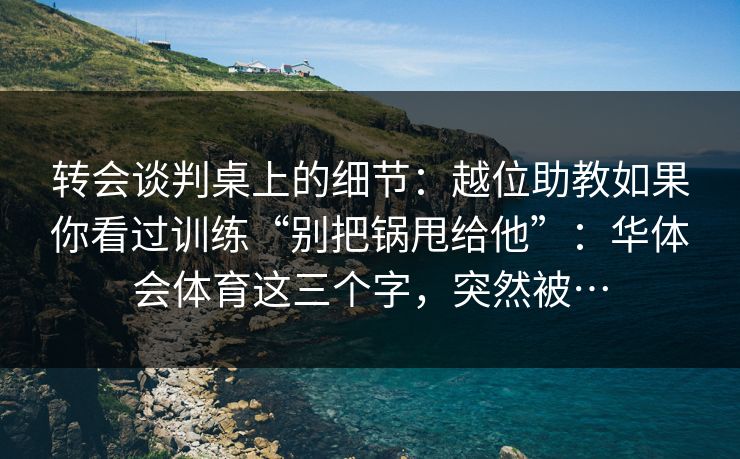 转会谈判桌上的细节：越位助教如果你看过训练“别把锅甩给他”：华体会体育这三个字，突然被…