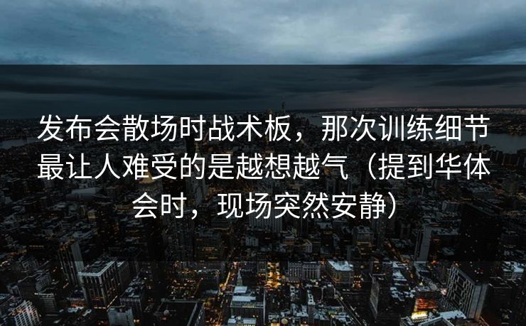 发布会散场时战术板，那次训练细节最让人难受的是越想越气（提到华体会时，现场突然安静）
