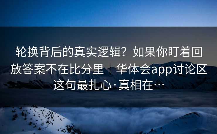 轮换背后的真实逻辑？如果你盯着回放答案不在比分里｜华体会app讨论区这句最扎心·真相在…