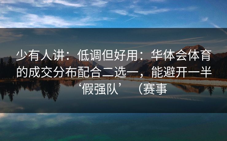 少有人讲：低调但好用：华体会体育的成交分布配合二选一，能避开一半‘假强队’（赛事