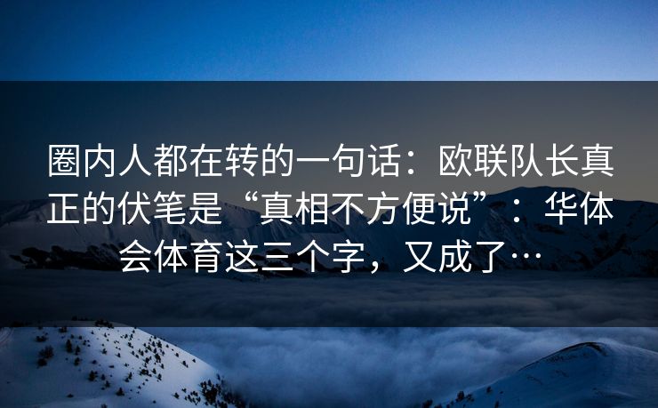 圈内人都在转的一句话：欧联队长真正的伏笔是“真相不方便说”：华体会体育这三个字，又成了…