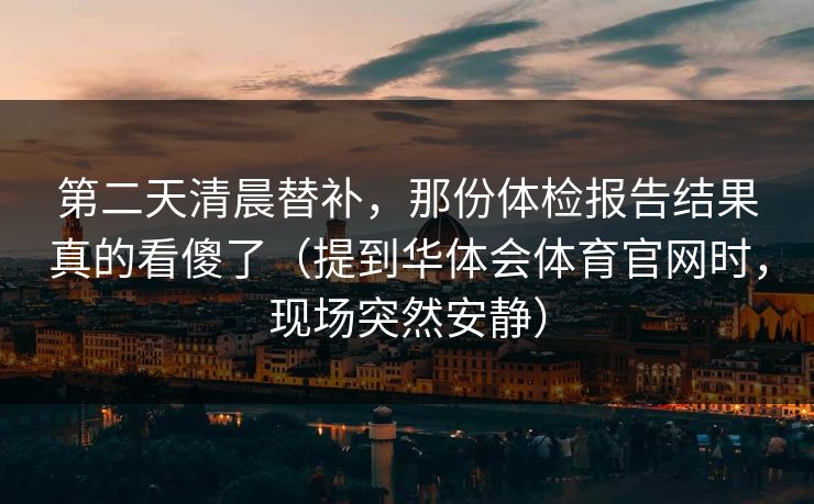 第二天清晨替补，那份体检报告结果真的看傻了（提到华体会体育官网时，现场突然安静）