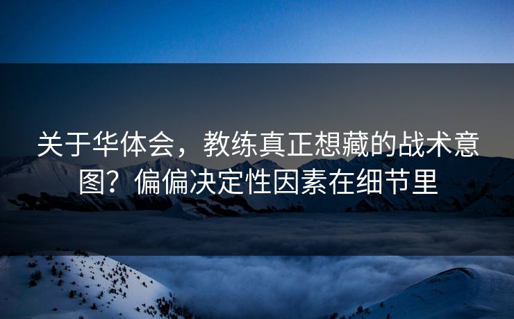 关于华体会，教练真正想藏的战术意图？偏偏决定性因素在细节里