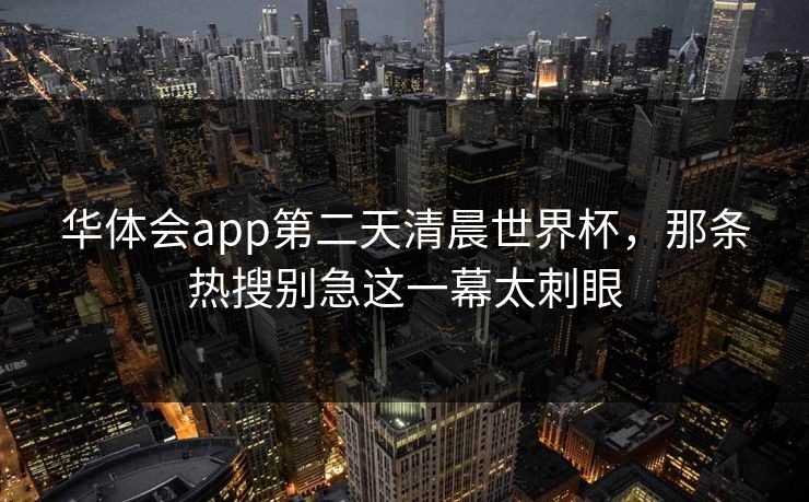 华体会app第二天清晨世界杯，那条热搜别急这一幕太刺眼