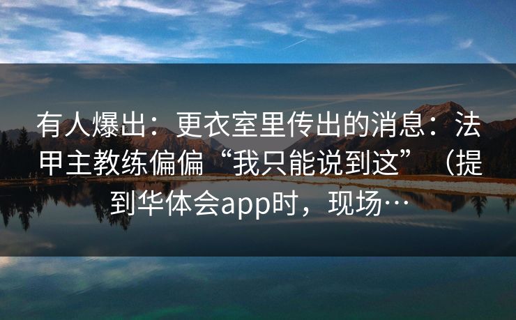 有人爆出:更衣室里传出的消息:法甲主教练偏偏“我只能说到这”(提到华体会app时,现场…