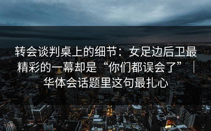 转会谈判桌上的细节：女足边后卫最精彩的一幕却是“你们都误会了”｜华体会话题里这句最扎心