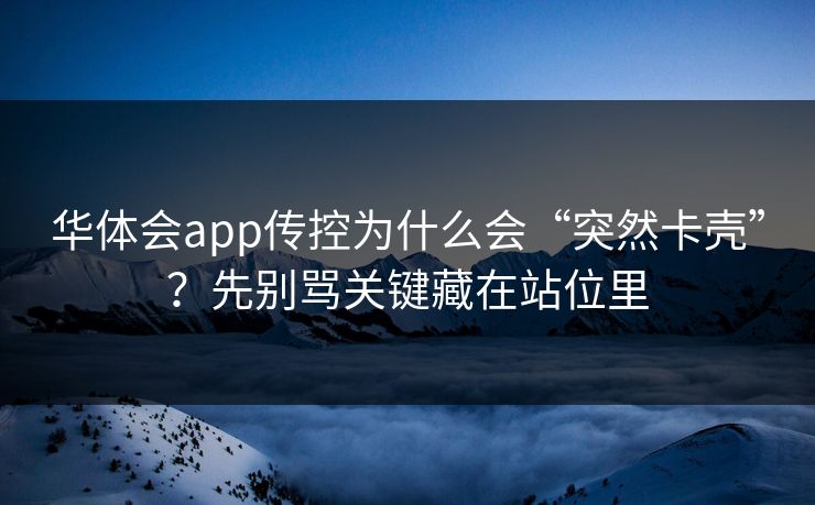 华体会app传控为什么会“突然卡壳”？先别骂关键藏在站位里