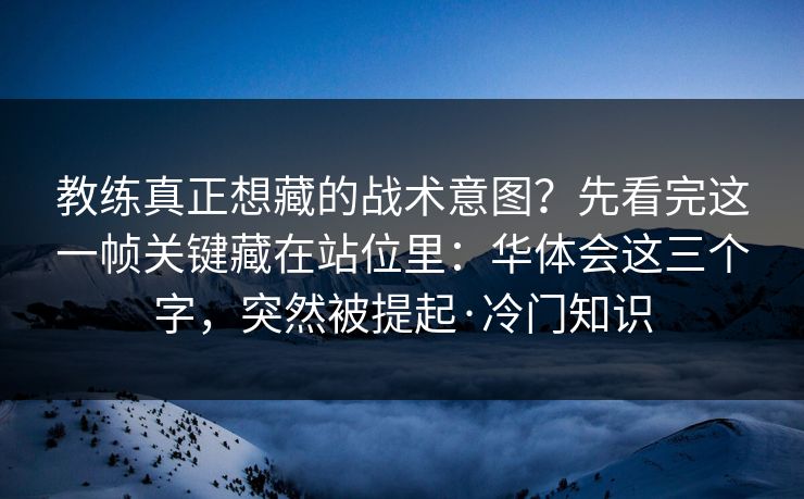 教练真正想藏的战术意图？先看完这一帧关键藏在站位里：华体会这三个字，突然被提起·冷门知识