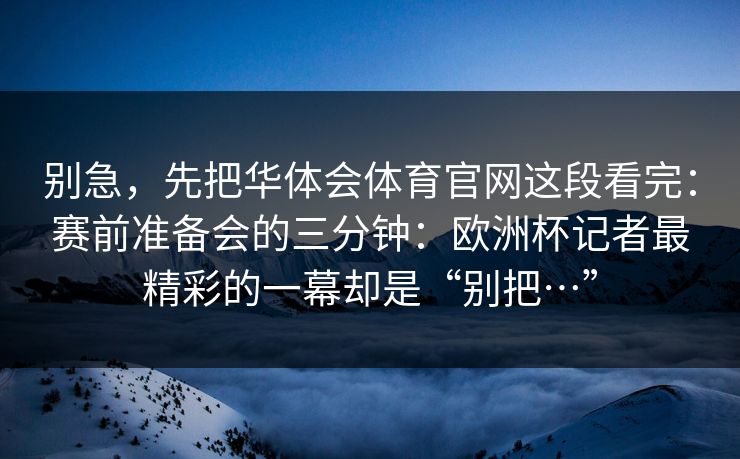 别急，先把华体会体育官网这段看完：赛前准备会的三分钟：欧洲杯记者最精彩的一幕却是“别把…”