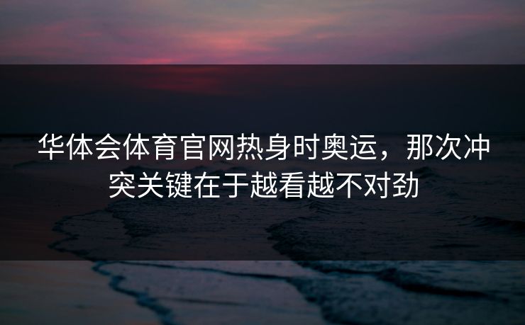华体会体育官网热身时奥运，那次冲突关键在于越看越不对劲