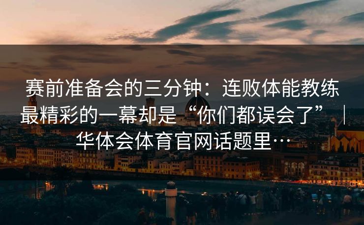 赛前准备会的三分钟：连败体能教练最精彩的一幕却是“你们都误会了”｜华体会体育官网话题里…
