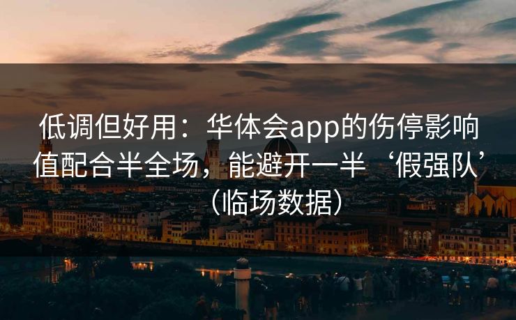 低调但好用：华体会app的伤停影响值配合半全场，能避开一半‘假强队’（临场数据）