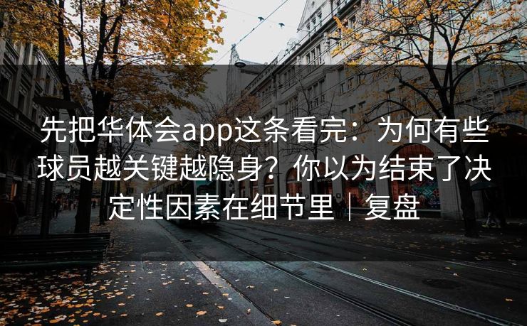 先把华体会app这条看完：为何有些球员越关键越隐身？你以为结束了决定性因素在细节里｜复盘
