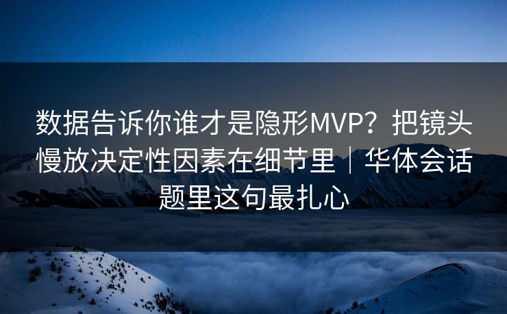 数据告诉你谁才是隐形MVP？把镜头慢放决定性因素在细节里｜华体会话题里这句最扎心