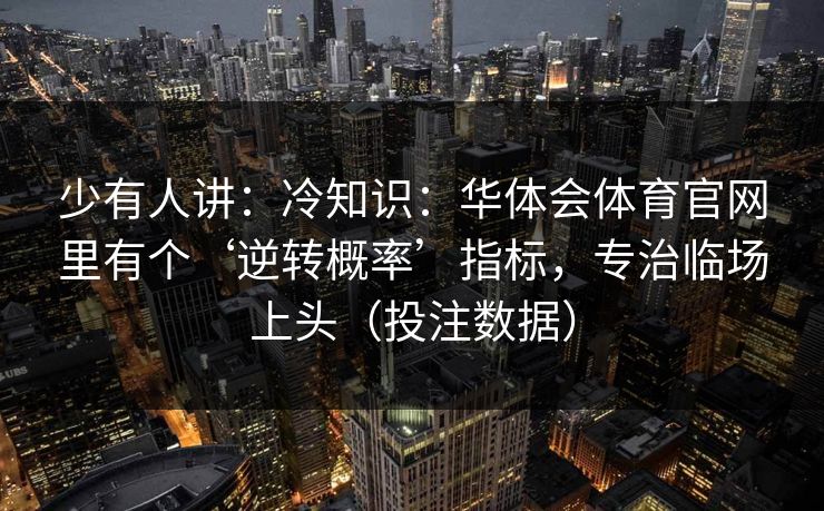 少有人讲：冷知识：华体会体育官网里有个‘逆转概率’指标，专治临场上头（投注数据）