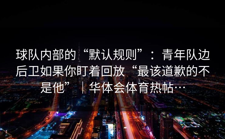 球队内部的“默认规则”：青年队边后卫如果你盯着回放“最该道歉的不是他”｜华体会体育热帖…