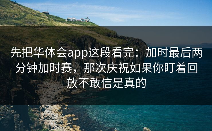 先把华体会app这段看完：加时最后两分钟加时赛，那次庆祝如果你盯着回放不敢信是真的