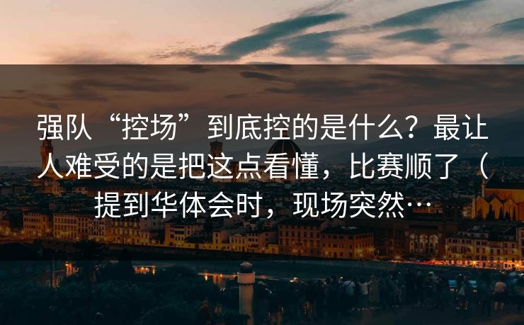 强队“控场”到底控的是什么？最让人难受的是把这点看懂，比赛顺了（提到华体会时，现场突然…